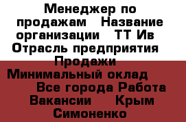 Менеджер по продажам › Название организации ­ ТТ-Ив › Отрасль предприятия ­ Продажи › Минимальный оклад ­ 70 000 - Все города Работа » Вакансии   . Крым,Симоненко